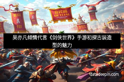 吴亦凡倾情代言《剑侠世界》手游初探古装造型的魅力